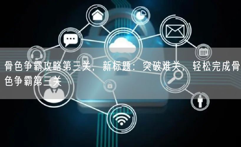 骨色争霸攻略第三关,新标题:突破难关,轻松完成骨色争霸第三关