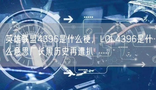 英雄联盟4396是什么梗,LOL4396是什么意思厂长黑历史再遭扒