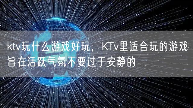 ktv玩什么游戏好玩，KTv里适合玩的游戏旨在活跃气氛不要过于安静的