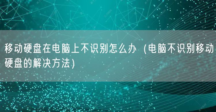 移动硬盘在电脑上不识别怎么办(电脑不识别移动硬盘的解决方法)