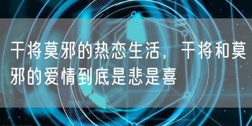 干将莫邪的热恋生活,干将和莫邪的爱情到底是悲是喜