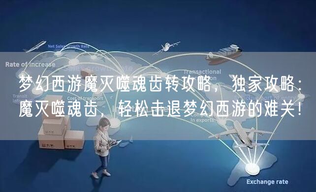 梦幻西游魔灭噬魂齿转攻略，独家攻略：魔灭噬魂齿，轻松击退梦幻西游的难关！