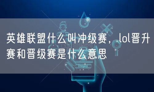 英雄联盟什么叫冲级赛,lol晋升赛和晋级赛是什么意思