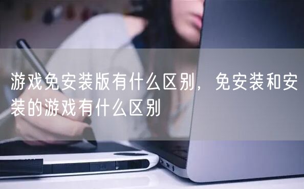 游戏免安装版有什么区别,免安装和安装的游戏有什么区别