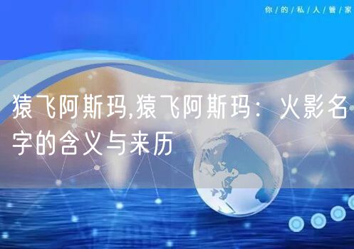 猿飞阿斯玛,猿飞阿斯玛：火影名字的含义与来历