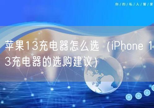 苹果13充电器怎么选（iPhone 13充电器的选购建议）