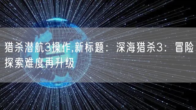 猎杀潜航3操作,新标题：深海猎杀3：冒险探索难度再升级