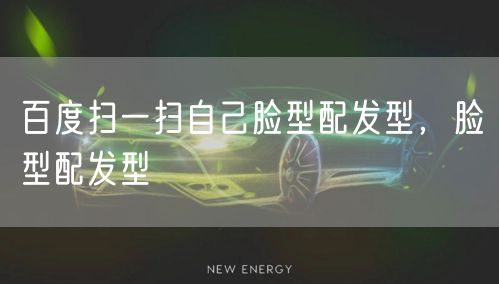 百度扫一扫自己脸型配发型，脸型配发型