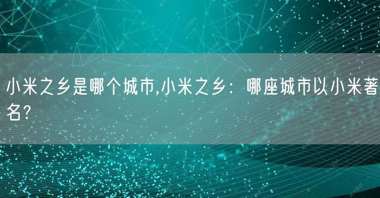 小米之乡是哪个城市,小米之乡：哪座城市以小米著名？