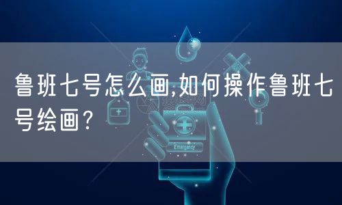 鲁班七号怎么画,如何操作鲁班七号绘画？