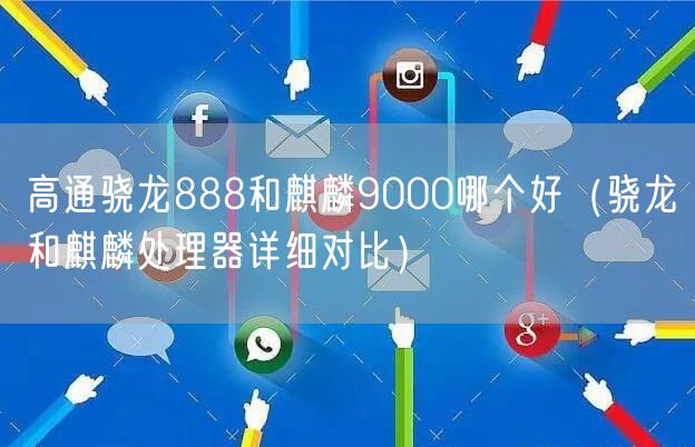 高通骁龙888和麒麟9000哪个好(骁龙和麒麟处理器详细对比)