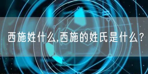西施姓什么,西施的姓氏是什么？