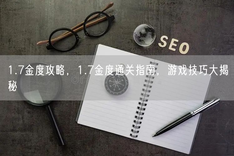 1.7金度攻略,1.7金度通关指南,游戏技巧大揭秘