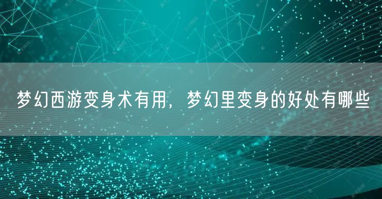 梦幻西游变身术有用，梦幻里变身的好处有哪些