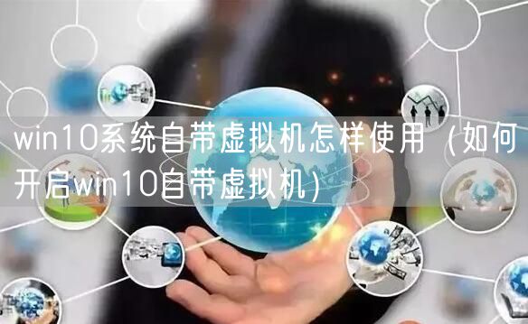 win10系统自带虚拟机怎样使用(如何开启win10自带虚拟机)
