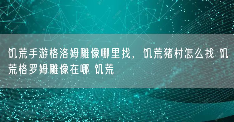 饥荒手游格洛姆雕像哪里找,饥荒猪村怎么找 饥荒格罗姆雕像在哪 饥荒