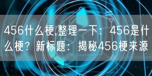 456什么梗,整理一下：456是什么梗？新标题：揭秘456梗来源