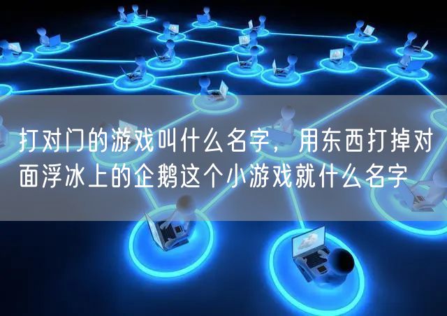 打对门的游戏叫什么名字,用东西打掉对面浮冰上的企鹅这个小游戏就什么名字