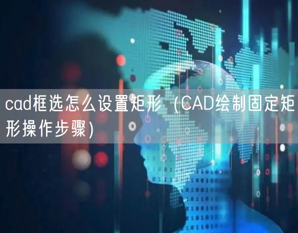 cad框选怎么设置矩形（CAD绘制固定矩形操作步骤）