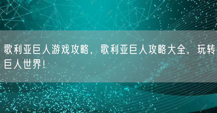 歌利亚巨人游戏攻略，歌利亚巨人攻略大全，玩转巨人世界！