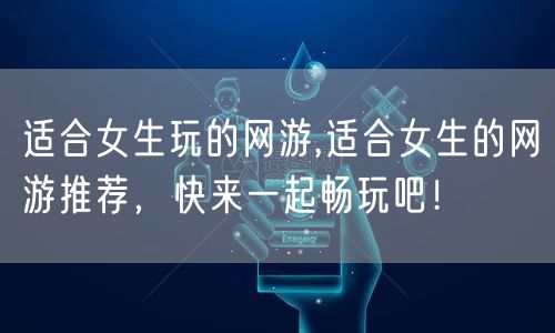 适合女生玩的网游,适合女生的网游推荐，快来一起畅玩吧！