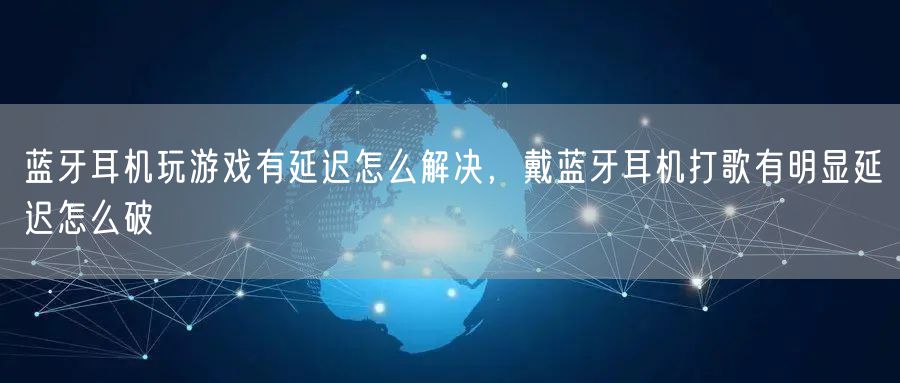 蓝牙耳机玩游戏有延迟怎么解决,戴蓝牙耳机打歌有明显延迟怎么破