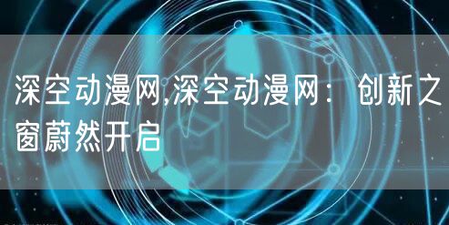 深空动漫网,深空动漫网：创新之窗蔚然开启