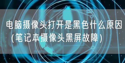 电脑摄像头打开是黑色什么原因(笔记本摄像头黑屏故障)