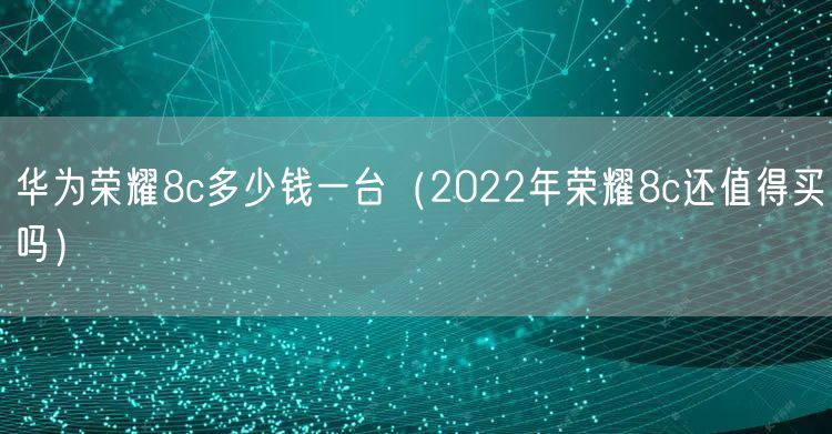 华为荣耀8c多少钱一台(2022年荣耀8c还值得买吗)