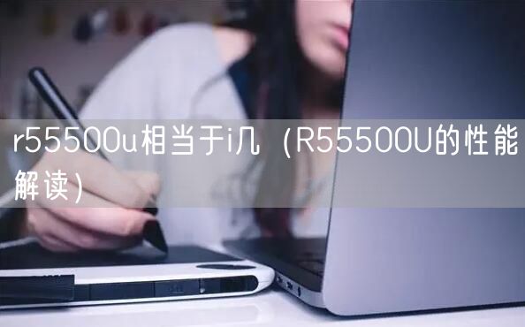 r55500u相当于i几（R55500U的性能解读）
