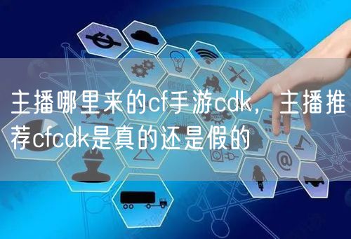 主播哪里来的cf手游cdk，主播推荐cfcdk是真的还是假的
