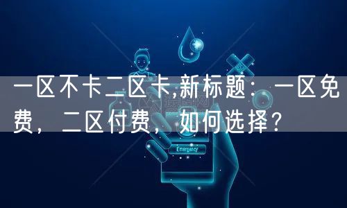 一区不卡二区卡,新标题：一区免费，二区付费，如何选择？