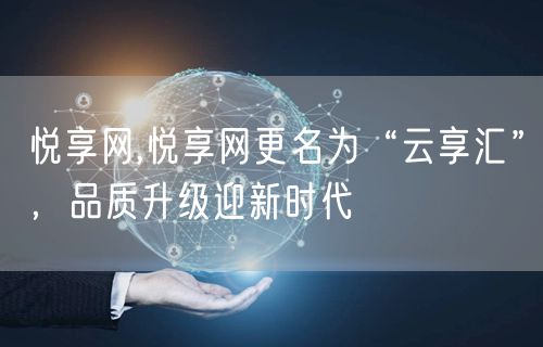 悦享网,悦享网更名为“云享汇”，品质升级迎新时代