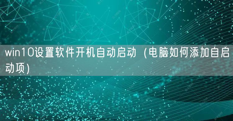 win10设置软件开机自动启动(电脑如何添加自启动项)