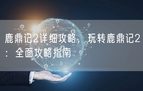 鹿鼎记2详细攻略，玩转鹿鼎记2：全面攻略指南