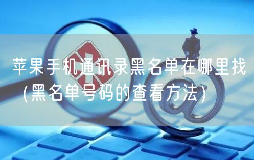 苹果手机通讯录黑名单在哪里找(黑名单号码的查看方法)