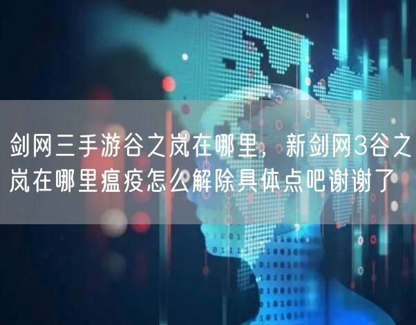 剑网三手游谷之岚在哪里,新剑网3谷之岚在哪里瘟疫怎么解除具体点吧谢谢了