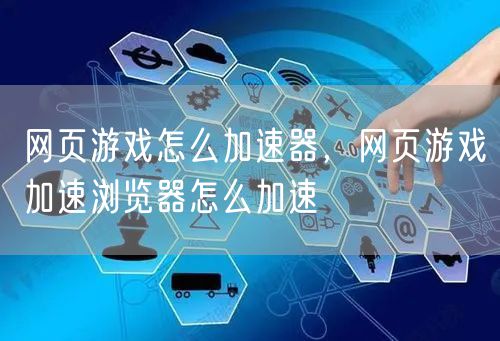 网页游戏怎么加速器,网页游戏加速浏览器怎么加速