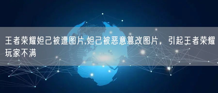 王者荣耀妲己被遭图片,妲己被恶意篡改图片,引起王者荣耀玩家不满