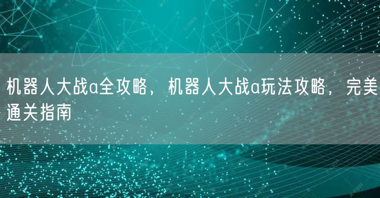 机器人大战a全攻略，机器人大战a玩法攻略，完美通关指南
