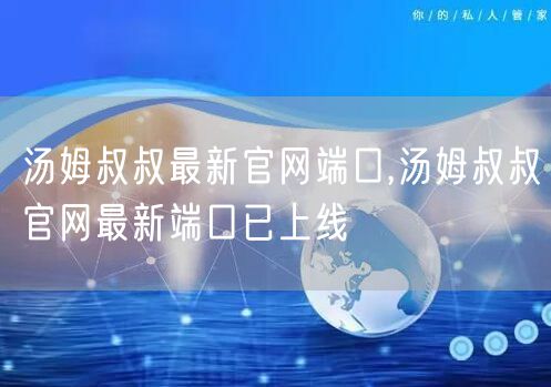 汤姆叔叔最新官网端口,汤姆叔叔官网最新端口已上线