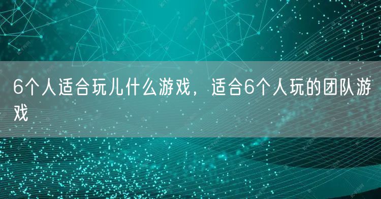 6个人适合玩儿什么游戏，适合6个人玩的团队游戏