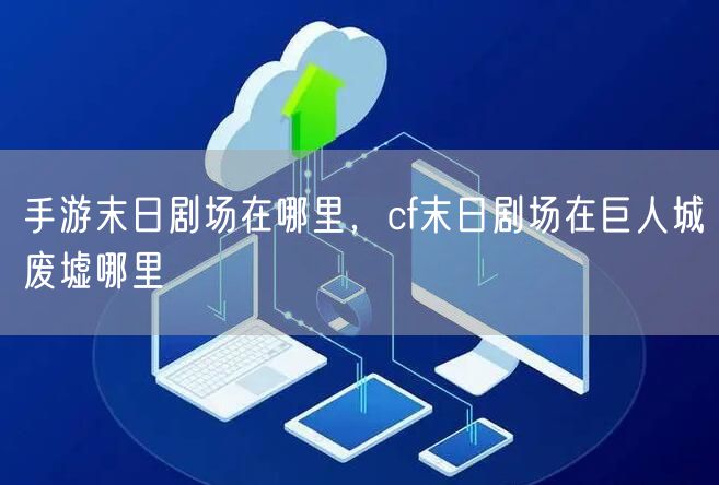 手游末日剧场在哪里,cf末日剧场在巨人城废墟哪里
