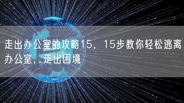 走出办公室的攻略15，15步教你轻松逃离办公室，走出困境