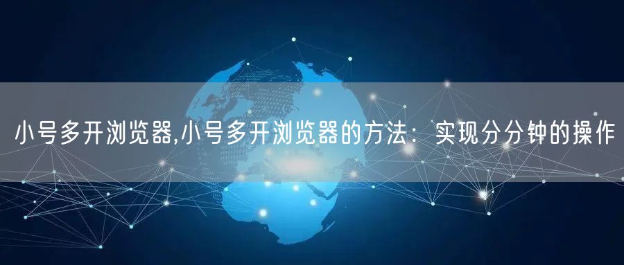 小号多开浏览器,小号多开浏览器的方法：实现分分钟的操作