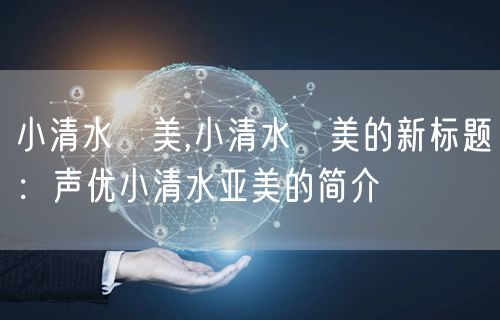 小清水亜美,小清水亜美的新标题：声优小清水亚美的简介