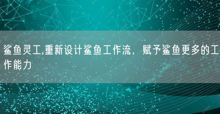 鲨鱼灵工,重新设计鲨鱼工作流，赋予鲨鱼更多的工作能力