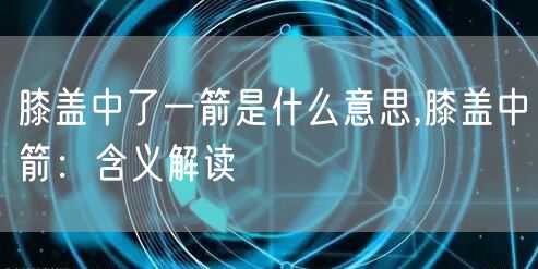 膝盖中了一箭是什么意思,膝盖中箭:含义解读