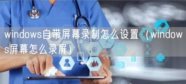 windows自带屏幕录制怎么设置（windows屏幕怎么录屏）