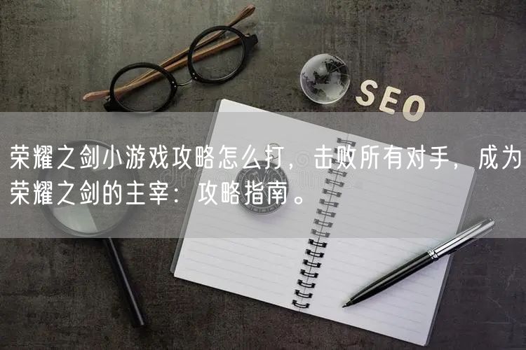 荣耀之剑小游戏攻略怎么打，击败所有对手，成为荣耀之剑的主宰：攻略指南。